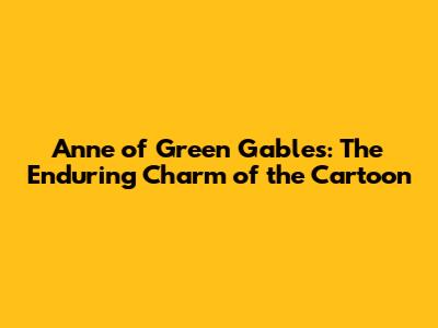 Anne of Green Gables: The Enduring Charm of the Cartoon