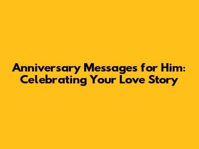 Anniversary Messages for Him: Celebrating Your Love Story