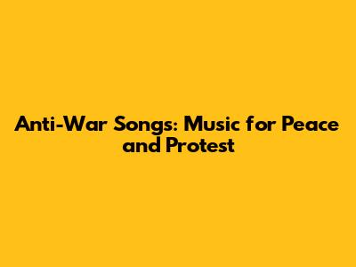 Anti-War Songs: Music for Peace and Protest