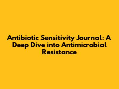 Antibiotic Sensitivity Journal: A Deep Dive into Antimicrobial Resistance