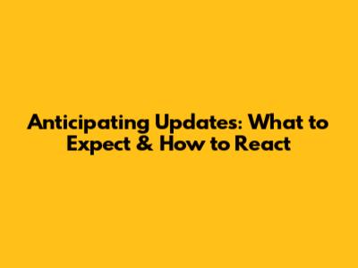 Anticipating Updates: What to Expect & How to React