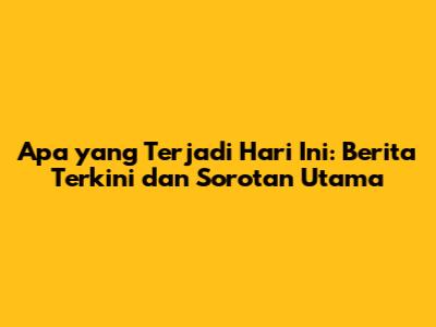 Apa yang Terjadi Hari Ini: Berita Terkini dan Sorotan Utama