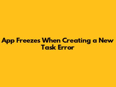 App Freezes When Creating a New Task Error