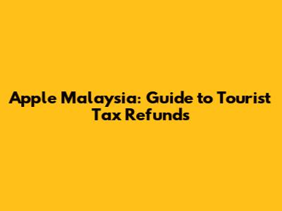 Apple Malaysia: Guide to Tourist Tax Refunds