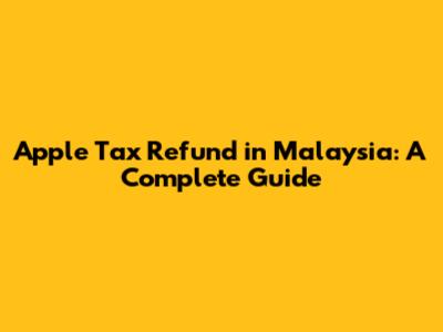Apple Tax Refund in Malaysia: A Complete Guide
