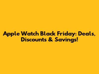 Apple Watch Black Friday: Deals, Discounts & Savings!