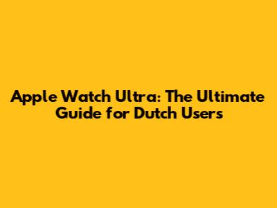 Apple Watch Ultra: The Ultimate Guide for Dutch Users
