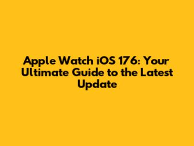 Apple Watch iOS 176: Your Ultimate Guide to the Latest Update