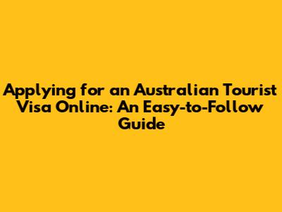 Applying for an Australian Tourist Visa Online: An Easy-to-Follow Guide