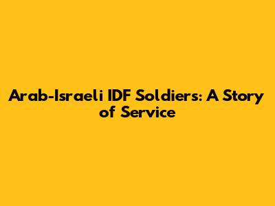 Arab-Israeli IDF Soldiers: A Story of Service