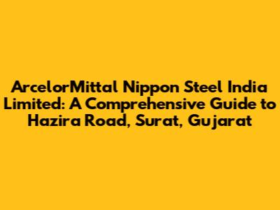 ArcelorMittal Nippon Steel India Limited: A Comprehensive Guide to Hazira Road, Surat, Gujarat