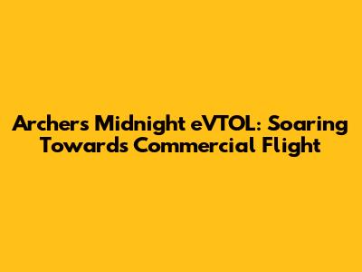 Archer's Midnight eVTOL: Soaring Towards Commercial Flight