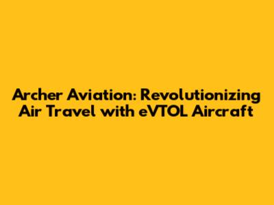 Archer Aviation: Revolutionizing Air Travel with eVTOL Aircraft