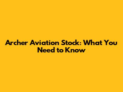 Archer Aviation Stock: What You Need to Know