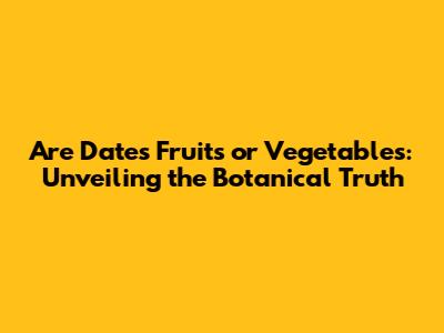 Are Dates Fruits or Vegetables: Unveiling the Botanical Truth