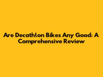 Are Decathlon Bikes Any Good: A Comprehensive Review