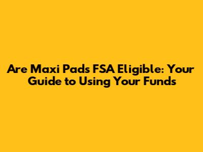 Are Maxi Pads FSA Eligible: Your Guide to Using Your Funds