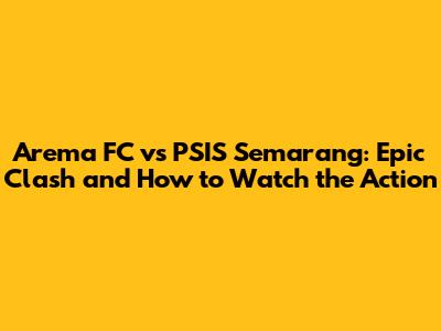 Arema FC vs PSIS Semarang: Epic Clash and How to Watch the Action