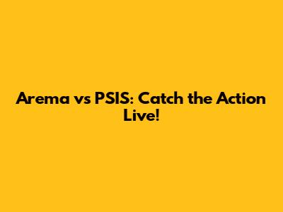 Arema vs PSIS: Catch the Action Live!