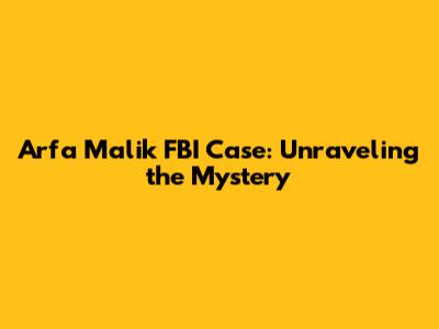 Arfa Malik FBI Case: Unraveling the Mystery