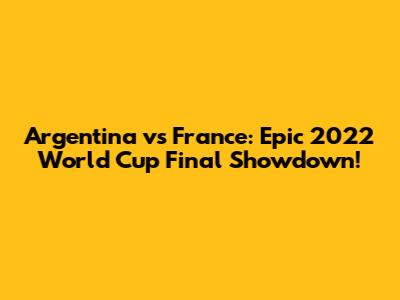 Argentina vs France: Epic 2022 World Cup Final Showdown!