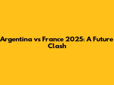 Argentina vs France 2025: A Future Clash