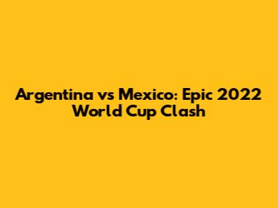 Argentina vs Mexico: Epic 2022 World Cup Clash