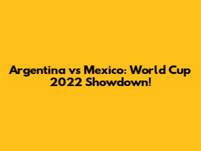 Argentina vs Mexico: World Cup 2022 Showdown!