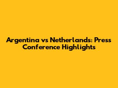 Argentina vs Netherlands: Press Conference Highlights