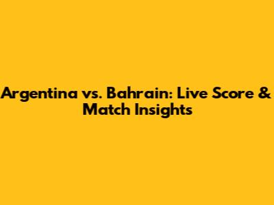 Argentina vs. Bahrain: Live Score & Match Insights