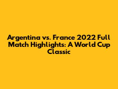 Argentina vs. France 2022 Full Match Highlights: A World Cup Classic