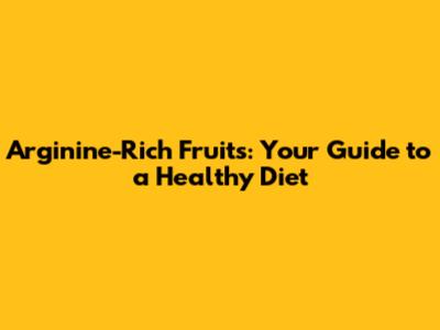 Arginine-Rich Fruits: Your Guide to a Healthy Diet