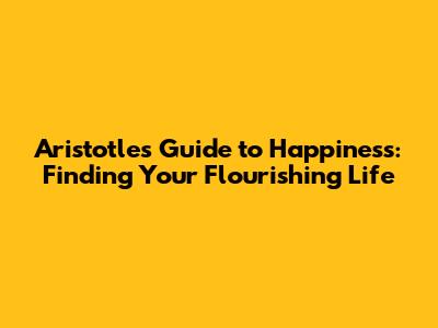 Aristotle's Guide to Happiness: Finding Your Flourishing Life