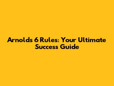 Arnold's 6 Rules: Your Ultimate Success Guide
