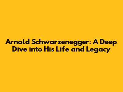 Arnold Schwarzenegger: A Deep Dive into His Life and Legacy