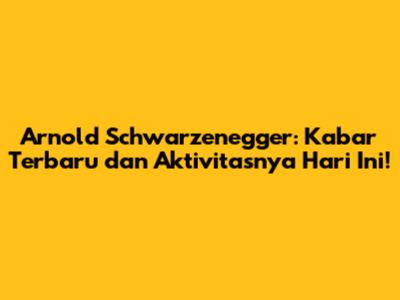 Arnold Schwarzenegger: Kabar Terbaru dan Aktivitasnya Hari Ini!