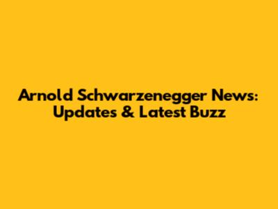 Arnold Schwarzenegger News: Updates & Latest Buzz