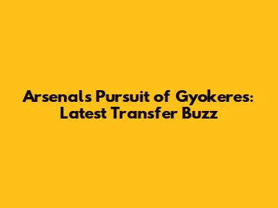 Arsenal's Pursuit of Gyokeres: Latest Transfer Buzz