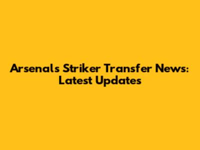 Arsenal's Striker Transfer News: Latest Updates