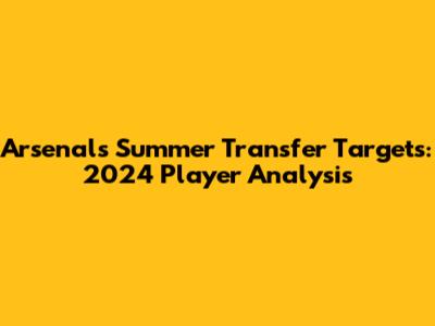Arsenal's Summer Transfer Targets: 2024 Player Analysis