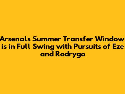 Arsenal's Summer Transfer Window is in Full Swing with Pursuits of Eze and Rodrygo