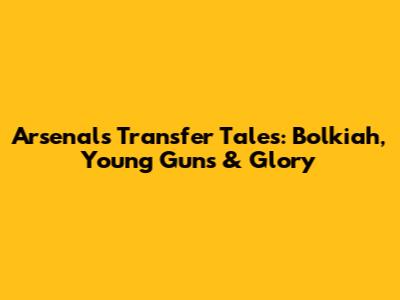 Arsenal's Transfer Tales: Bolkiah, Young Guns & Glory
