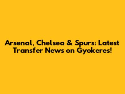 Arsenal, Chelsea & Spurs: Latest Transfer News on Gyokeres!