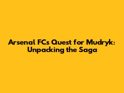 Arsenal FC's Quest for Mudryk: Unpacking the Saga