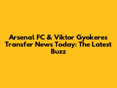 Arsenal FC & Viktor Gyokeres Transfer News Today: The Latest Buzz