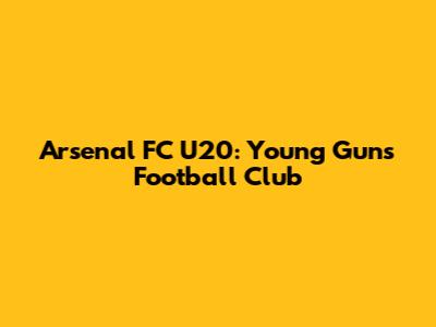 Arsenal FC U20: Young Guns Football Club