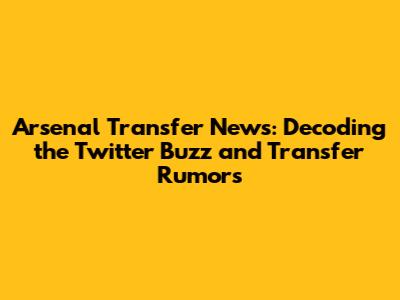 Arsenal Transfer News: Decoding the Twitter Buzz and Transfer Rumors