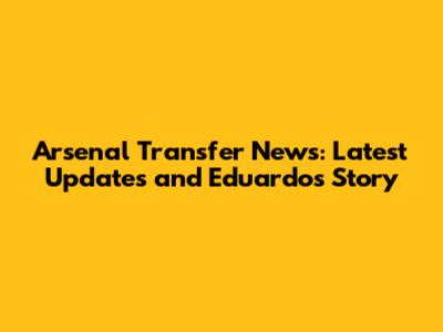 Arsenal Transfer News: Latest Updates and Eduardo's Story