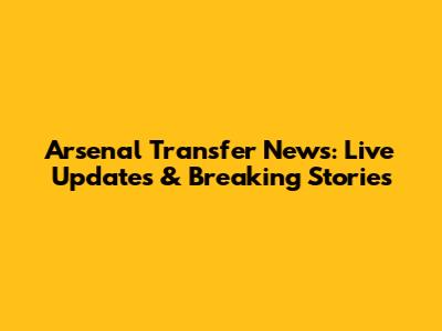 Arsenal Transfer News: Live Updates & Breaking Stories