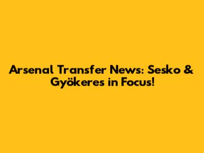 Arsenal Transfer News: Sesko & Gyökeres in Focus!